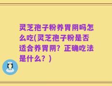 灵芝孢子粉养胃阴吗怎么吃(灵芝孢子粉是否适合养胃阴？正确吃法是什么？)