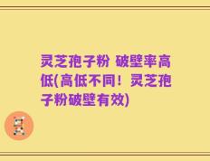 灵芝孢子粉 破壁率高低(高低不同！灵芝孢子粉破壁有效)