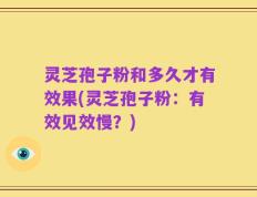 灵芝孢子粉和多久才有效果(灵芝孢子粉：有效见效慢？)