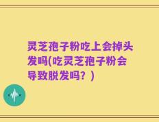 灵芝孢子粉吃上会掉头发吗(吃灵芝孢子粉会导致脱发吗？)