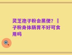 灵芝孢子粉会黑便？鮑子粉身体肠胃不好可食用吗