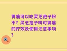 胃痛可以吃灵芝孢子粉不？灵芝孢子粉对胃痛的疗效及使用注意事项？