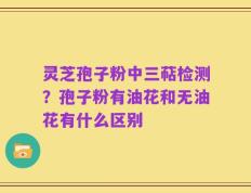 灵芝孢子粉中三萜检测？孢子粉有油花和无油花有什么区别