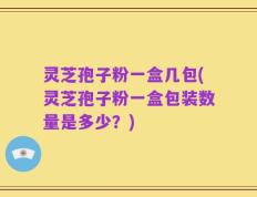 灵芝孢子粉一盒几包(灵芝孢子粉一盒包装数量是多少？)