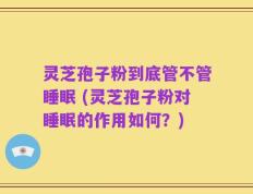 灵芝孢子粉到底管不管睡眠 (灵芝孢子粉对睡眠的作用如何？)
