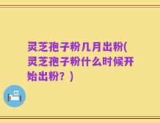 灵芝孢子粉几月出粉(灵芝孢子粉什么时候开始出粉？)