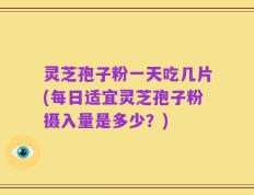灵芝孢子粉一天吃几片(每日适宜灵芝孢子粉摄入量是多少？)