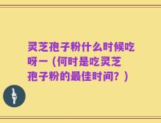 灵芝孢子粉什么时候吃呀一 (何时是吃灵芝孢子粉的最佳时间？)