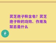 灵芝孢子粉含皂？灵芝孢子粉的功效、作用及禁忌是什么