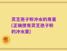 灵芝孢子粉冲水的用量(正确使用灵芝孢子粉的冲水量)