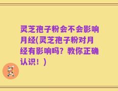 灵芝孢子粉会不会影响月经(灵芝孢子粉对月经有影响吗？教你正确认识！)