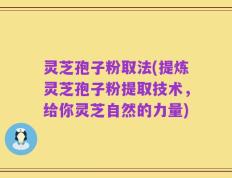 灵芝孢子粉取法(提炼灵芝孢子粉提取技术，给你灵芝自然的力量)