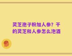 灵芝孢子粉加人参？干的灵芝和人参怎么泡酒