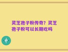 灵芝孢子粉传奇？灵芝孢子粉可以长期吃吗