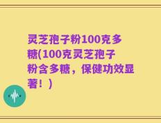 灵芝孢子粉100克多糖(100克灵芝孢子粉含多糖，保健功效显著！)