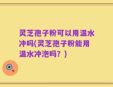 灵芝孢子粉可以用温水冲吗(灵芝孢子粉能用温水冲泡吗？)