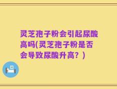 灵芝孢子粉会引起尿酸高吗(灵芝孢子粉是否会导致尿酸升高？)