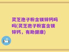 灵芝孢子粉含镁锌钙吗吗(灵芝孢子粉富含镁锌钙，有助健康)
