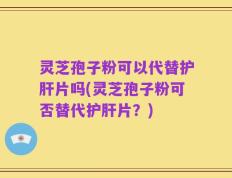 灵芝孢子粉可以代替护肝片吗(灵芝孢子粉可否替代护肝片？)
