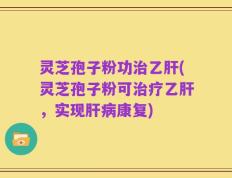 灵芝孢子粉功治乙肝(灵芝孢子粉可治疗乙肝，实现肝病康复)