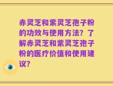 赤灵芝和紫灵芝孢子粉的功效与使用方法？了解赤灵芝和紫灵芝孢子粉的医疗价值和使用建议？