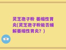灵芝孢子粉 萎缩性胃炎(灵芝孢子粉能否缓解萎缩性胃炎？)