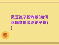 灵芝孢子粉咋读(如何正确食用灵芝孢子粉？)