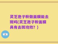 灵芝孢子粉做面膜能去斑吗(灵芝孢子粉面膜具有去斑功效？)