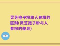 灵芝孢子粉和人参粉的区别(灵芝孢子粉与人参粉的差异)
