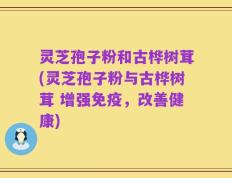 灵芝孢子粉和古桦树茸(灵芝孢子粉与古桦树茸 增强免疫，改善健康)