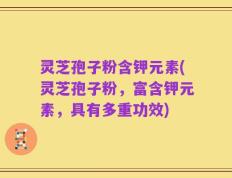 灵芝孢子粉含钾元素(灵芝孢子粉，富含钾元素，具有多重功效)