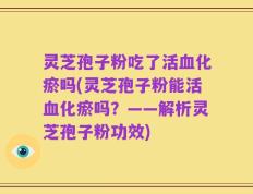灵芝孢子粉吃了活血化瘀吗(灵芝孢子粉能活血化瘀吗？——解析灵芝孢子粉功效)