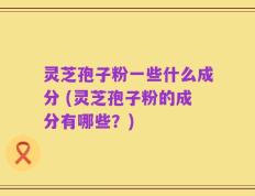 灵芝孢子粉一些什么成分 (灵芝孢子粉的成分有哪些？)