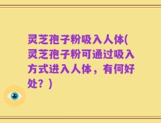 灵芝孢子粉吸入人体(灵芝孢子粉可通过吸入方式进入人体，有何好处？)