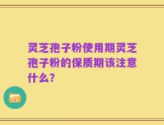 灵芝孢子粉使用期灵芝孢子粉的保质期该注意什么？
