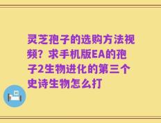 灵芝孢子的选购方法视频？求手机版EA的孢子2生物进化的第三个史诗生物怎么打