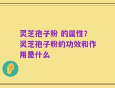 灵芝孢子粉 的属性？灵芝孢子粉的功效和作用是什么