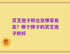 灵芝孢子粉北京哪家有卖？哪个牌子的灵芝孢子粉好