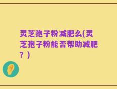 灵芝孢子粉减肥么(灵芝孢子粉能否帮助减肥？)