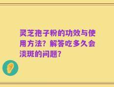 灵芝孢子粉的功效与使用方法？解答吃多久会淡斑的问题？