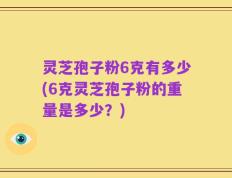 灵芝孢子粉6克有多少(6克灵芝孢子粉的重量是多少？)