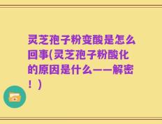灵芝孢子粉变酸是怎么回事(灵芝孢子粉酸化的原因是什么——解密！)