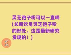 灵芝孢子粉可以一直喝(长期饮用灵芝孢子粉的好处，这是最新研究发现的！)