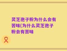 灵芝孢子粉为什么会有苦味(为什么灵芝孢子粉会有苦味