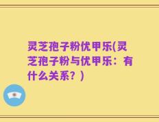 灵芝孢子粉优甲乐(灵芝孢子粉与优甲乐：有什么关系？)