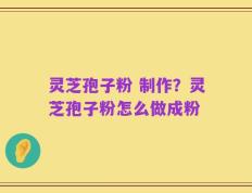 灵芝孢子粉 制作？灵芝孢子粉怎么做成粉