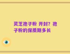 灵芝孢子粉 开封？孢子粉的保质期多长