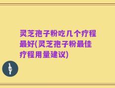 灵芝孢子粉吃几个疗程最好(灵芝孢子粉最佳疗程用量建议)