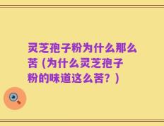 灵芝孢子粉为什么那么苦 (为什么灵芝孢子粉的味道这么苦？)