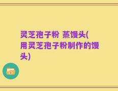 灵芝孢子粉 蒸馒头(用灵芝孢子粉制作的馒头)